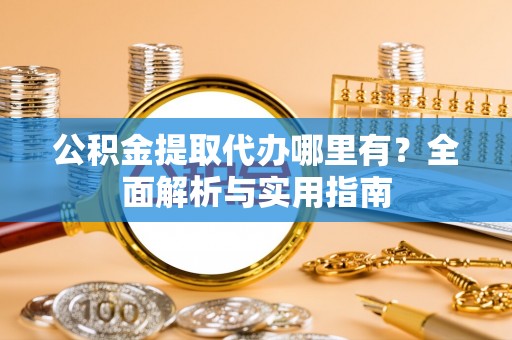 伍家岗公积金提取代办哪里有？全面解析与实用指南
