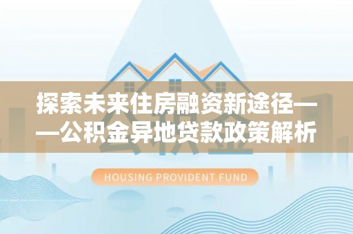 伍家岗探索未来住房融资新途径——公积金异地贷款政策解析与实践