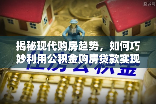 伍家岗揭秘现代购房趋势，如何巧妙利用公积金购房贷款实现置业梦想