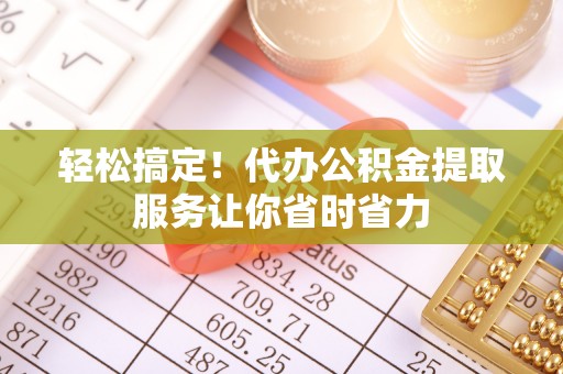 伍家岗轻松搞定！代办公积金提取服务让你省时省力