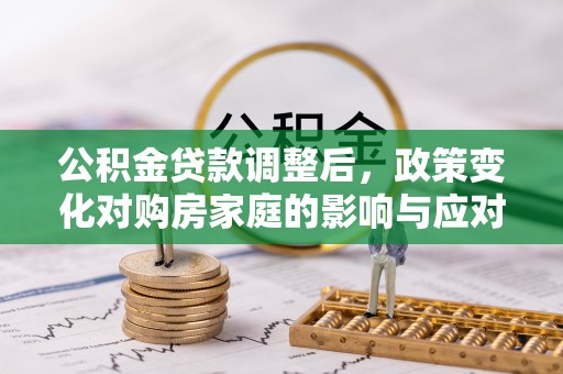 伍家岗公积金贷款调整后，政策变化对购房家庭的影响与应对策略