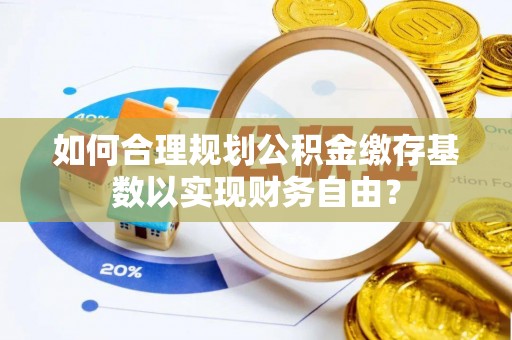 伍家岗如何合理规划公积金缴存基数以实现财务自由？