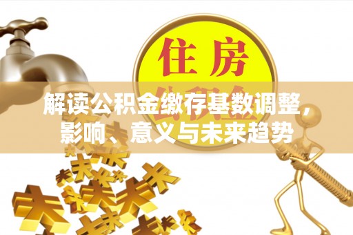 伍家岗解读公积金缴存基数调整，影响、意义与未来趋势