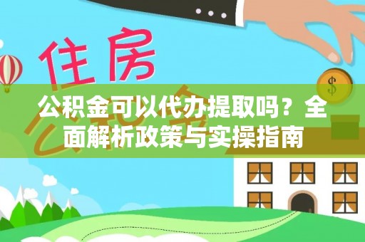 伍家岗公积金可以代办提取吗？全面解析政策与实操指南