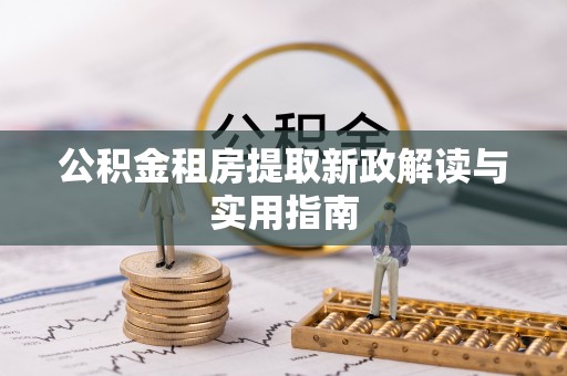伍家岗公积金租房提取新政解读与实用指南