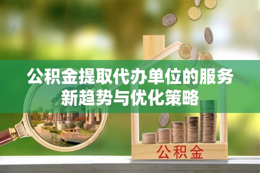 伍家岗公积金提取代办单位的服务新趋势与优化策略
