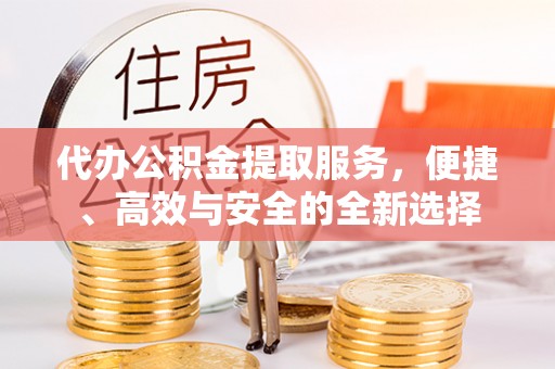 伍家岗代办公积金提取服务，便捷、高效与安全的全新选择