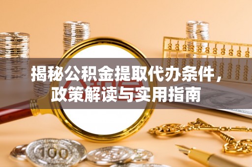 伍家岗揭秘公积金提取代办条件，政策解读与实用指南
