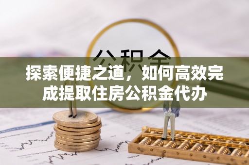 伍家岗探索便捷之道，如何高效完成提取住房公积金代办