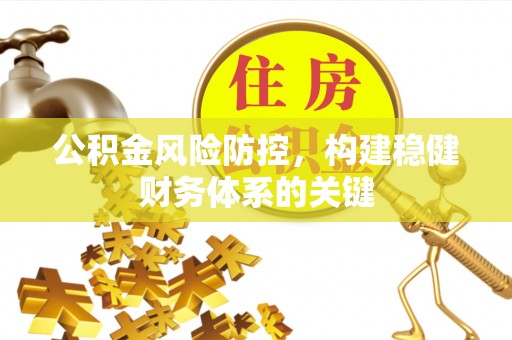 伍家岗公积金风险防控，构建稳健财务体系的关键