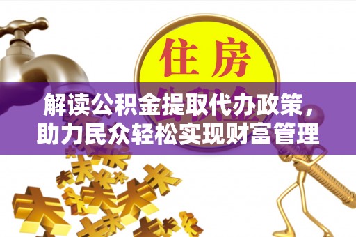 伍家岗解读公积金提取代办政策，助力民众轻松实现财富管理