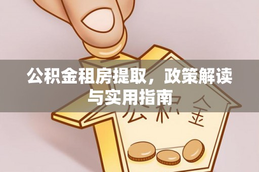 伍家岗公积金租房提取，政策解读与实用指南