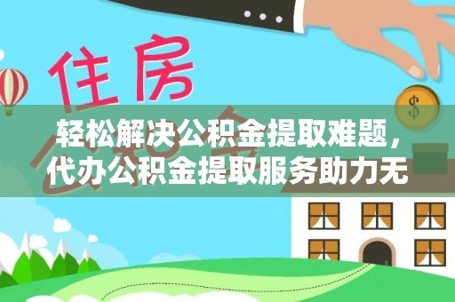 伍家岗轻松解决公积金提取难题，代办公积金提取服务助力无忧生活