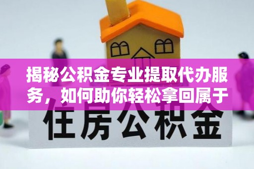 伍家岗揭秘公积金专业提取代办服务，如何助你轻松拿回属于你的资金