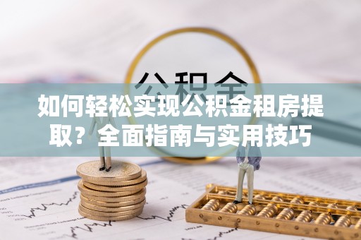 伍家岗如何轻松实现公积金租房提取？全面指南与实用技巧