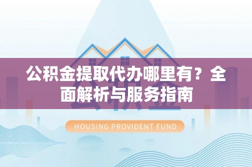 伍家岗公积金提取代办哪里有？全面解析与服务指南