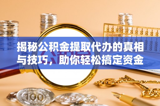 伍家岗揭秘公积金提取代办的真相与技巧，助你轻松搞定资金流动问题