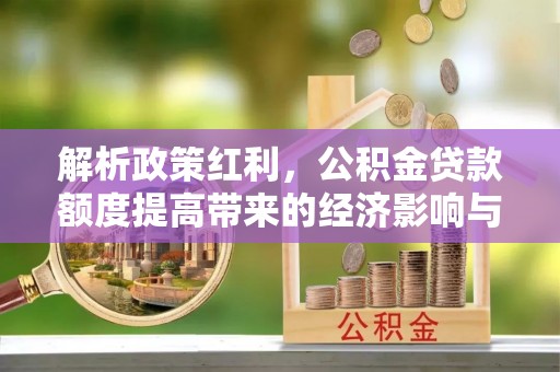 伍家岗解析政策红利，公积金贷款额度提高带来的经济影响与生活改变
