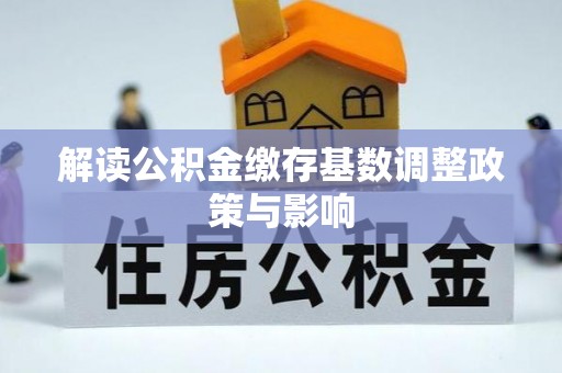 伍家岗解读公积金缴存基数调整政策与影响