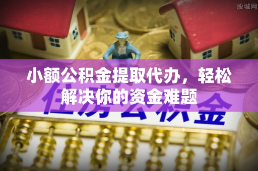 伍家岗小额公积金提取代办，轻松解决你的资金难题