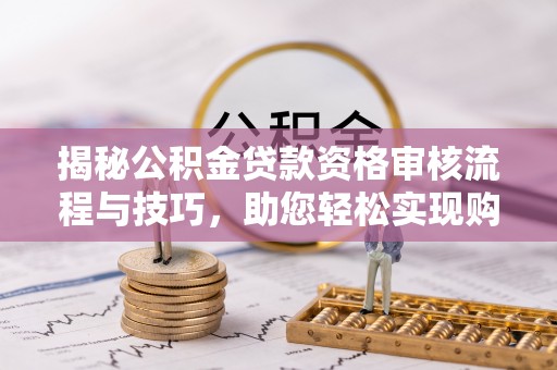 伍家岗揭秘公积金贷款资格审核流程与技巧，助您轻松实现购房梦想
