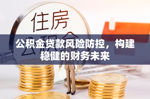 伍家岗公积金贷款风险防控，构建稳健的财务未来