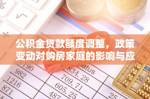 伍家岗公积金贷款额度调整，政策变动对购房家庭的影响与应对策略