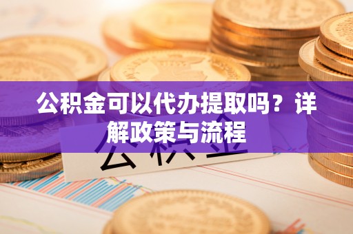 伍家岗公积金可以代办提取吗？详解政策与流程