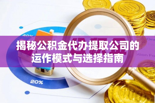 伍家岗揭秘公积金代办提取公司的运作模式与选择指南