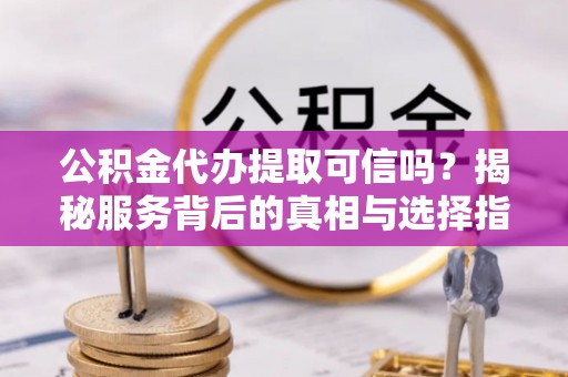 伍家岗公积金代办提取可信吗？揭秘服务背后的真相与选择指南