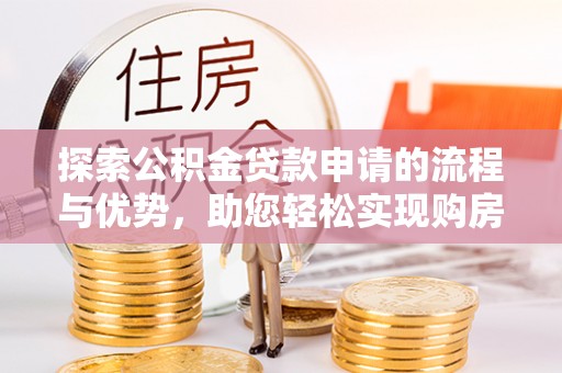 伍家岗探索公积金贷款申请的流程与优势，助您轻松实现购房梦想