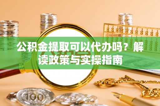 伍家岗公积金提取可以代办吗？解读政策与实操指南