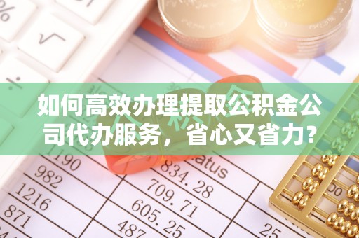 伍家岗如何高效办理提取公积金公司代办服务，省心又省力？
