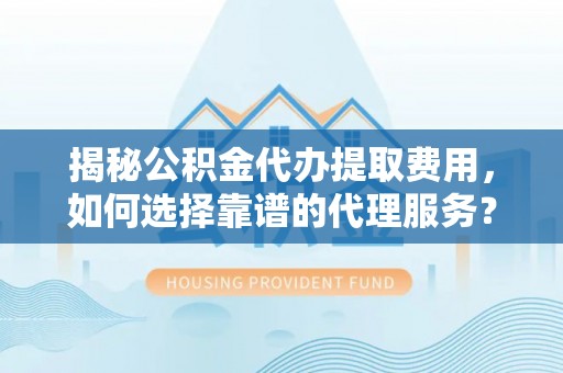 伍家岗揭秘公积金代办提取费用，如何选择靠谱的代理服务？