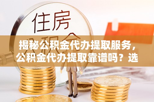 伍家岗揭秘公积金代办提取服务，公积金代办提取靠谱吗？选择需谨慎
