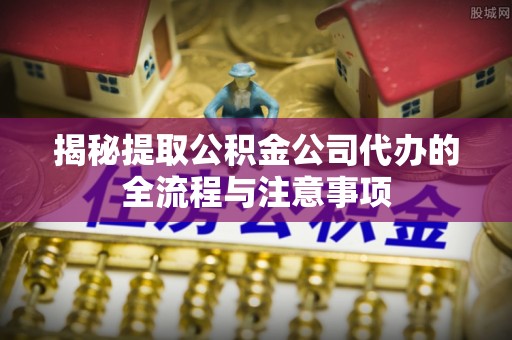 伍家岗揭秘提取公积金公司代办的全流程与注意事项