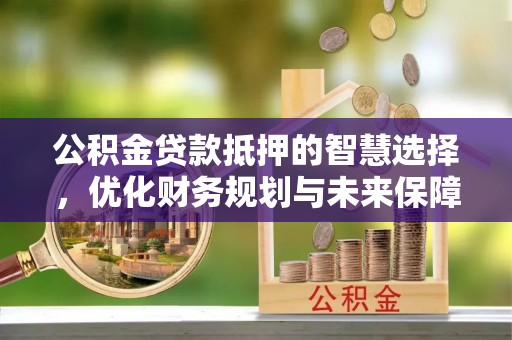 伍家岗公积金贷款抵押的智慧选择，优化财务规划与未来保障