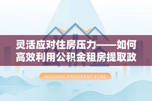 伍家岗灵活应对住房压力——如何高效利用公积金租房提取政策