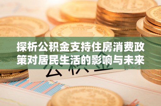伍家岗探析公积金支持住房消费政策对居民生活的影响与未来展望