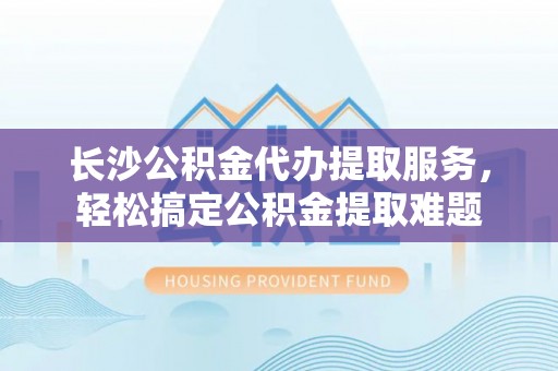 伍家岗长沙公积金代办提取服务，轻松搞定公积金提取难题