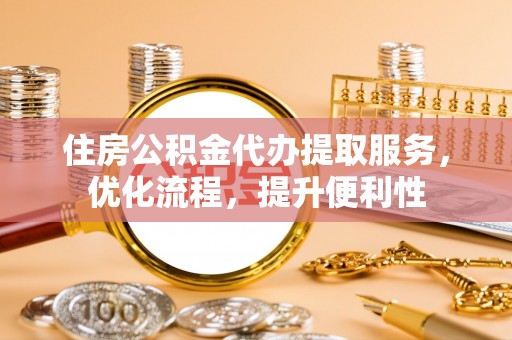 伍家岗住房公积金代办提取服务，优化流程，提升便利性