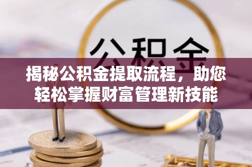伍家岗揭秘公积金提取流程，助您轻松掌握财富管理新技能