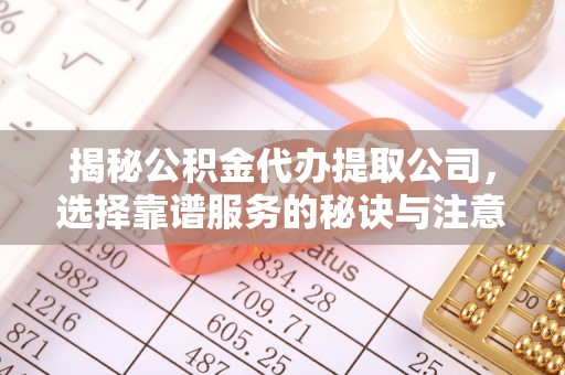 伍家岗揭秘公积金代办提取公司，选择靠谱服务的秘诀与注意事项