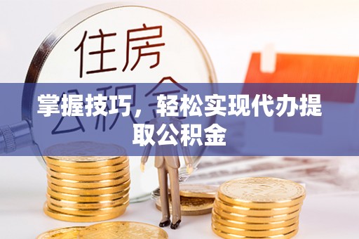 伍家岗掌握技巧，轻松实现代办提取公积金