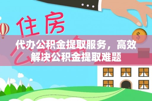伍家岗代办公积金提取服务，高效解决公积金提取难题