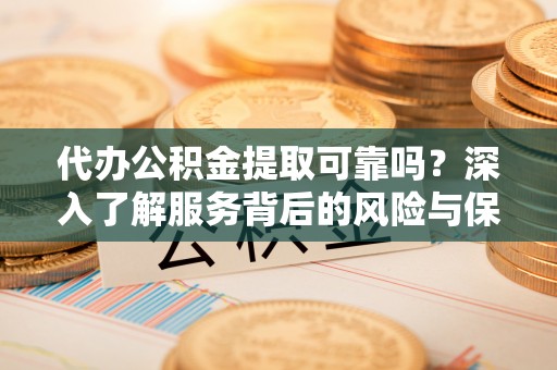伍家岗代办公积金提取可靠吗？深入了解服务背后的风险与保障