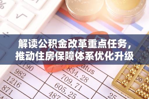 伍家岗解读公积金改革重点任务，推动住房保障体系优化升级