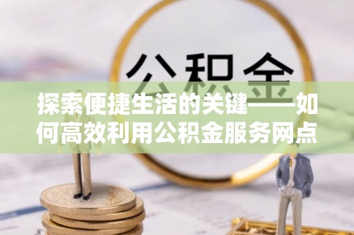 伍家岗探索便捷生活的关键——如何高效利用公积金服务网点查询功能