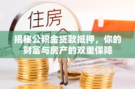 伍家岗揭秘公积金贷款抵押，你的财富与房产的双重保障