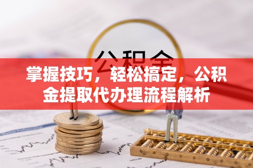 伍家岗掌握技巧，轻松搞定，公积金提取代办理流程解析